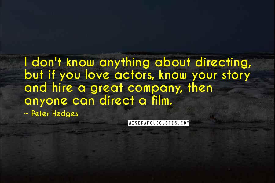 Peter Hedges Quotes: I don't know anything about directing, but if you love actors, know your story and hire a great company, then anyone can direct a film.