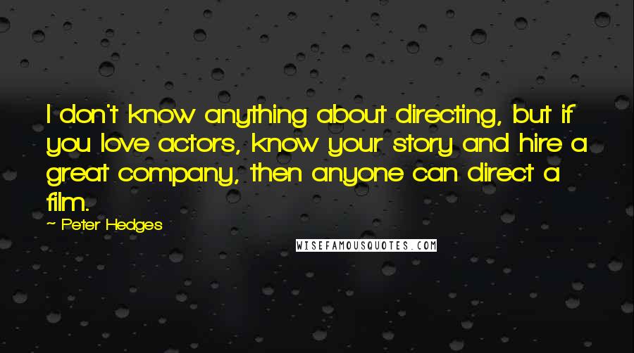 Peter Hedges Quotes: I don't know anything about directing, but if you love actors, know your story and hire a great company, then anyone can direct a film.