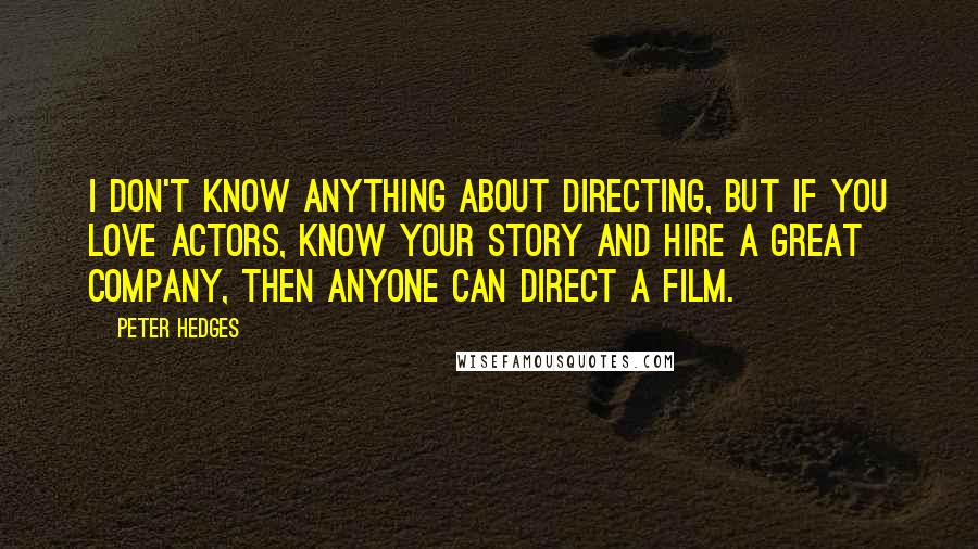 Peter Hedges Quotes: I don't know anything about directing, but if you love actors, know your story and hire a great company, then anyone can direct a film.