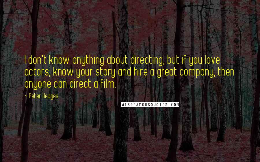 Peter Hedges Quotes: I don't know anything about directing, but if you love actors, know your story and hire a great company, then anyone can direct a film.