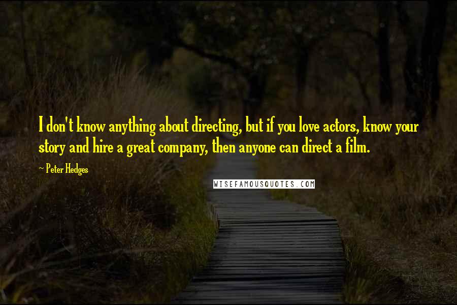 Peter Hedges Quotes: I don't know anything about directing, but if you love actors, know your story and hire a great company, then anyone can direct a film.