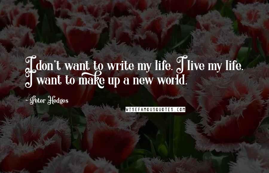 Peter Hedges Quotes: I don't want to write my life. I live my life. I want to make up a new world.