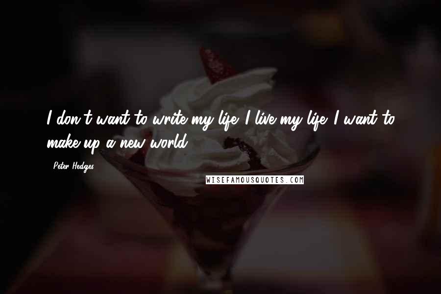 Peter Hedges Quotes: I don't want to write my life. I live my life. I want to make up a new world.