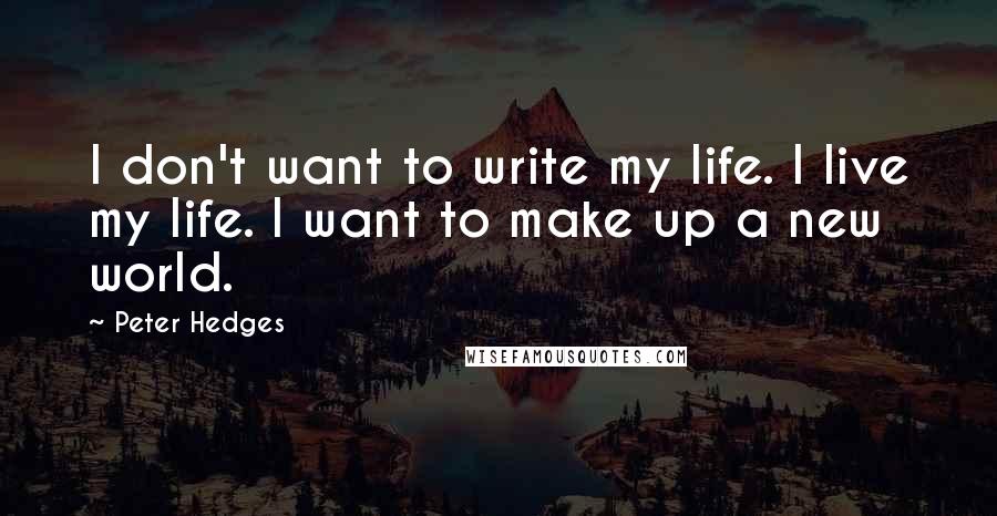 Peter Hedges Quotes: I don't want to write my life. I live my life. I want to make up a new world.