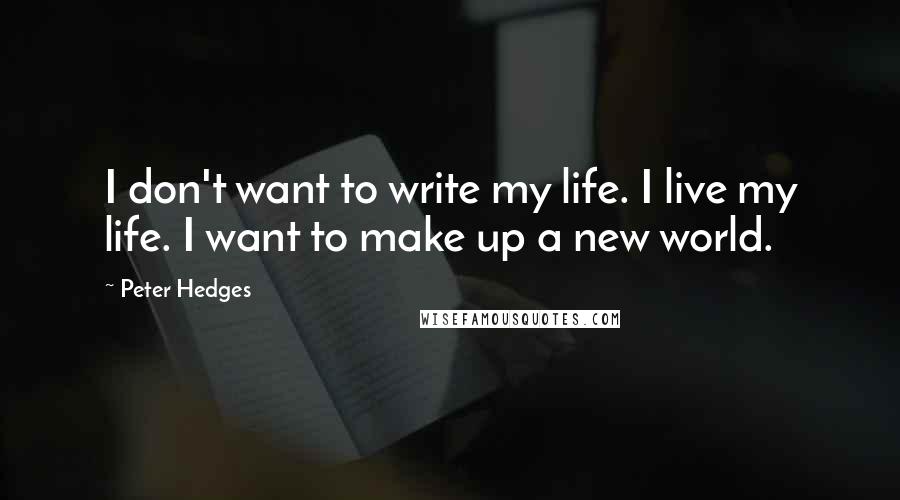 Peter Hedges Quotes: I don't want to write my life. I live my life. I want to make up a new world.