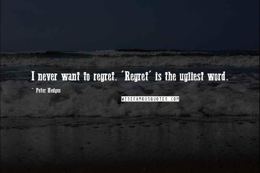 Peter Hedges Quotes: I never want to regret. 'Regret' is the ugliest word.