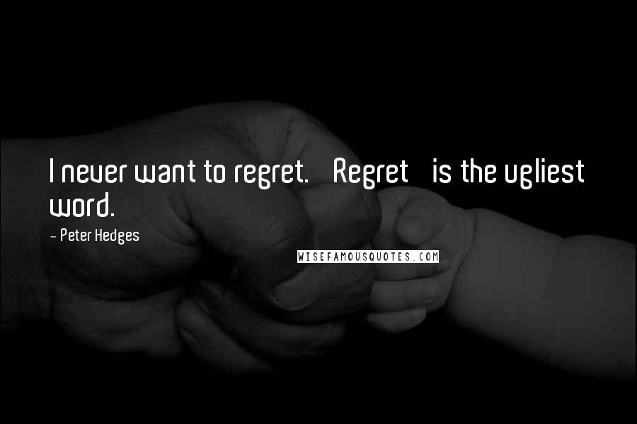 Peter Hedges Quotes: I never want to regret. 'Regret' is the ugliest word.