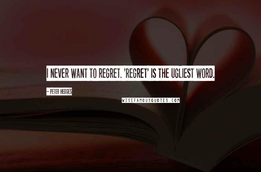 Peter Hedges Quotes: I never want to regret. 'Regret' is the ugliest word.