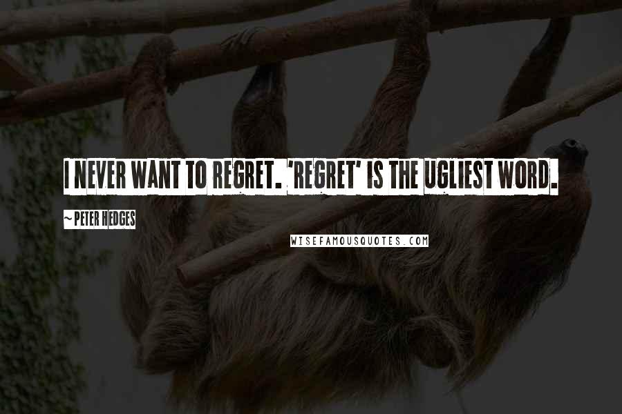 Peter Hedges Quotes: I never want to regret. 'Regret' is the ugliest word.