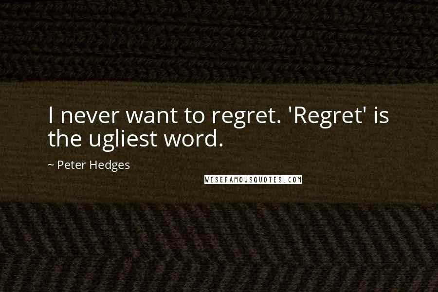 Peter Hedges Quotes: I never want to regret. 'Regret' is the ugliest word.