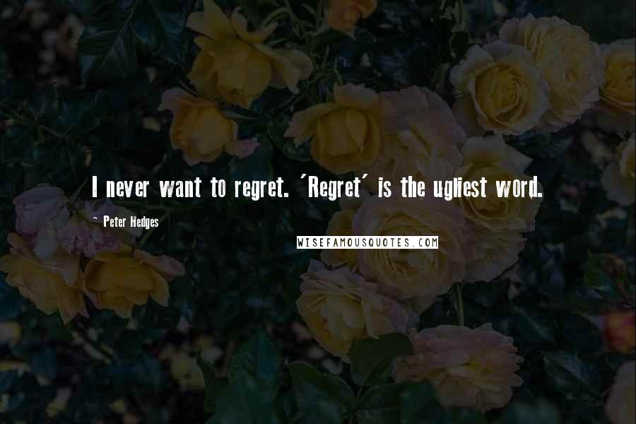 Peter Hedges Quotes: I never want to regret. 'Regret' is the ugliest word.