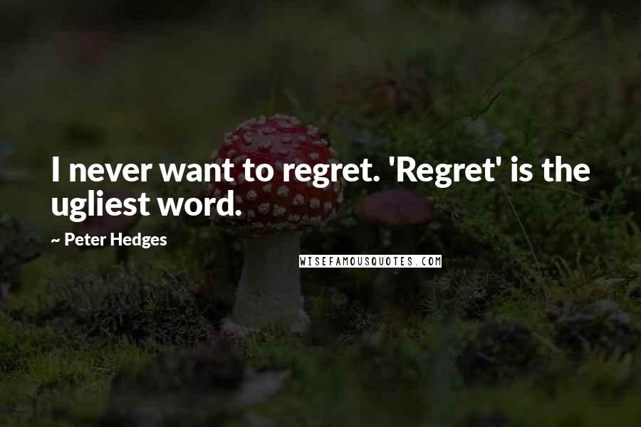 Peter Hedges Quotes: I never want to regret. 'Regret' is the ugliest word.