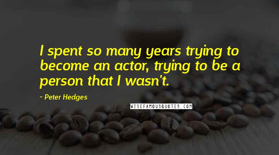 Peter Hedges Quotes: I spent so many years trying to become an actor, trying to be a person that I wasn't.