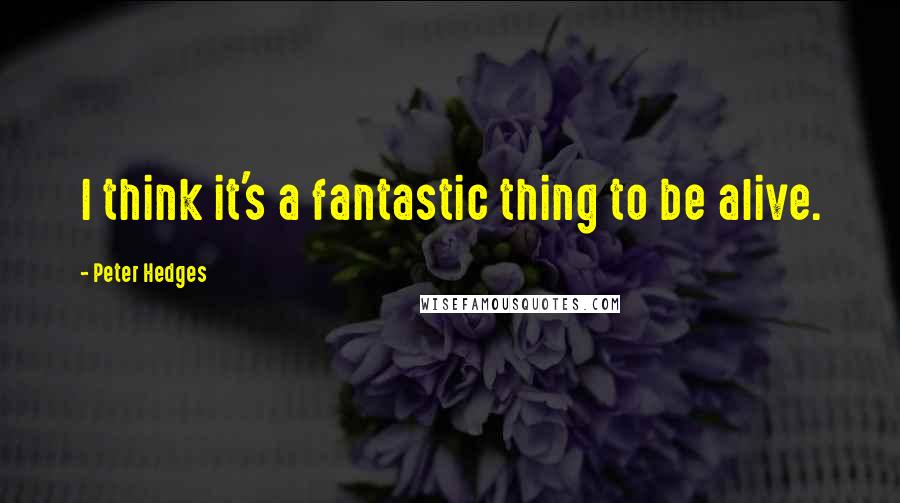 Peter Hedges Quotes: I think it's a fantastic thing to be alive.