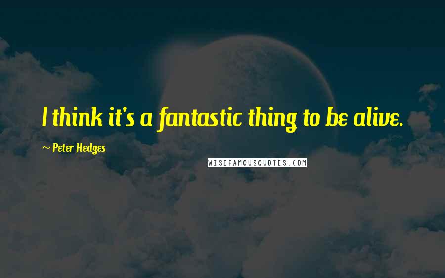 Peter Hedges Quotes: I think it's a fantastic thing to be alive.