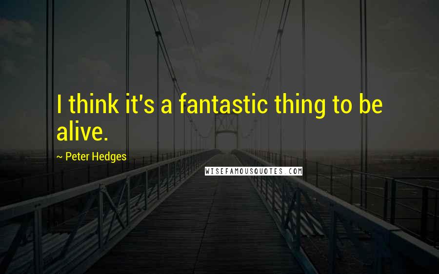 Peter Hedges Quotes: I think it's a fantastic thing to be alive.