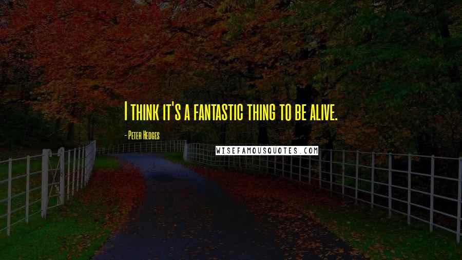 Peter Hedges Quotes: I think it's a fantastic thing to be alive.