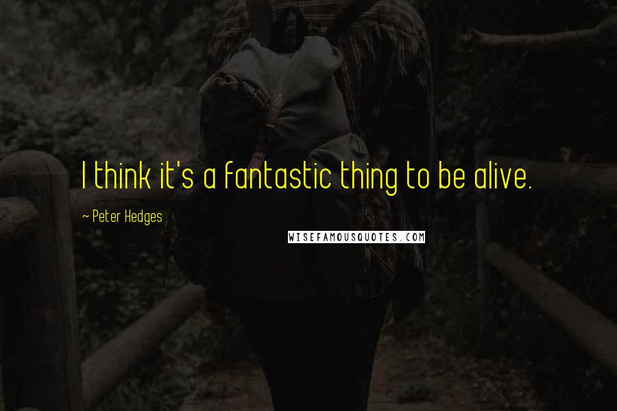 Peter Hedges Quotes: I think it's a fantastic thing to be alive.