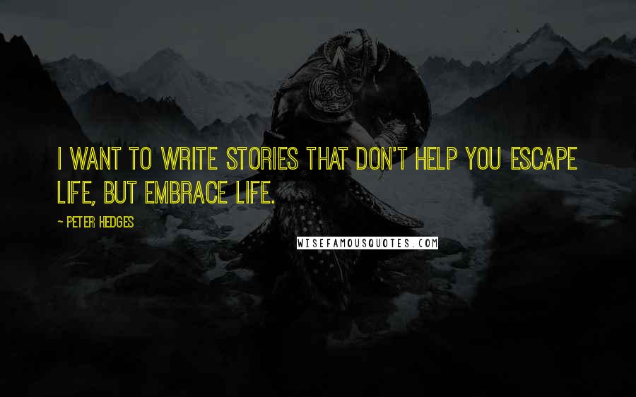 Peter Hedges Quotes: I want to write stories that don't help you escape life, but embrace life.