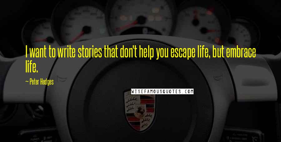 Peter Hedges Quotes: I want to write stories that don't help you escape life, but embrace life.