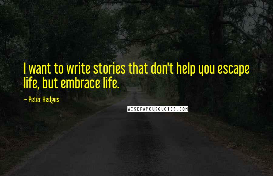 Peter Hedges Quotes: I want to write stories that don't help you escape life, but embrace life.