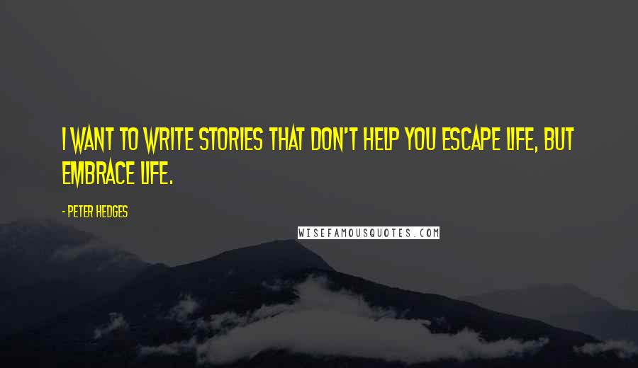 Peter Hedges Quotes: I want to write stories that don't help you escape life, but embrace life.
