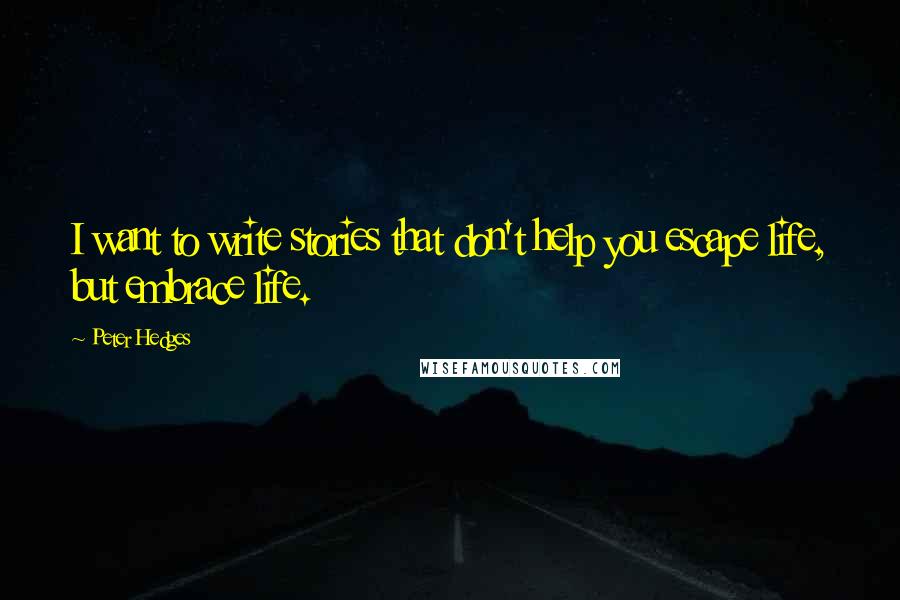 Peter Hedges Quotes: I want to write stories that don't help you escape life, but embrace life.