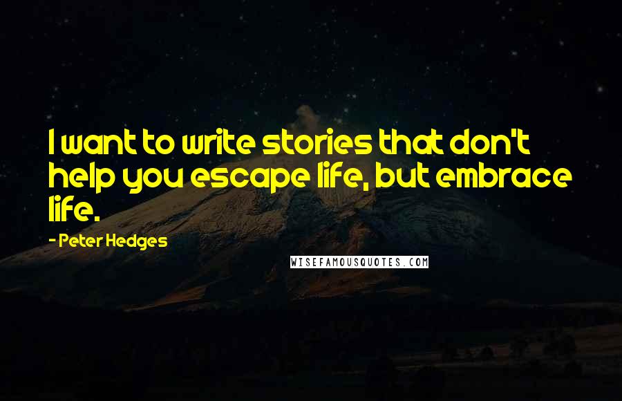 Peter Hedges Quotes: I want to write stories that don't help you escape life, but embrace life.