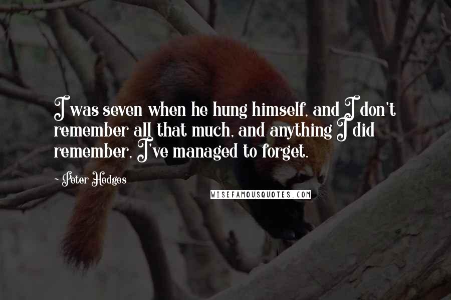 Peter Hedges Quotes: I was seven when he hung himself, and I don't remember all that much, and anything I did remember, I've managed to forget.