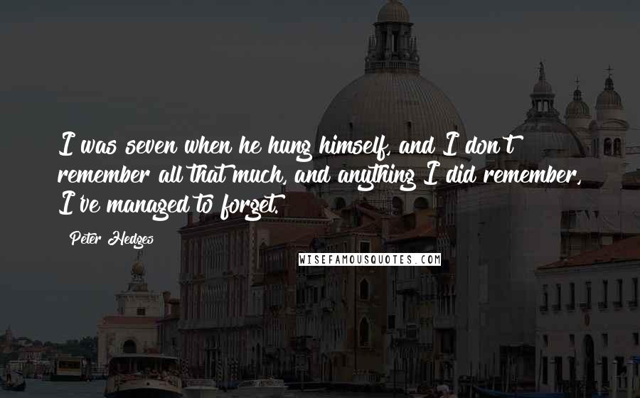 Peter Hedges Quotes: I was seven when he hung himself, and I don't remember all that much, and anything I did remember, I've managed to forget.