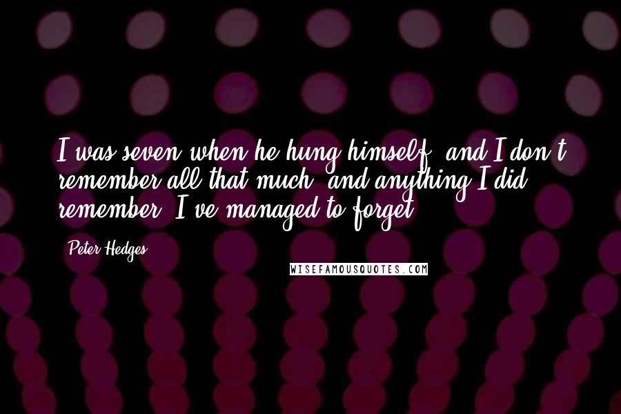 Peter Hedges Quotes: I was seven when he hung himself, and I don't remember all that much, and anything I did remember, I've managed to forget.