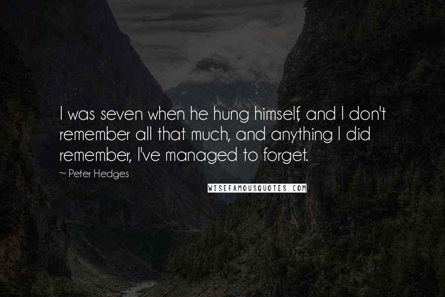 Peter Hedges Quotes: I was seven when he hung himself, and I don't remember all that much, and anything I did remember, I've managed to forget.