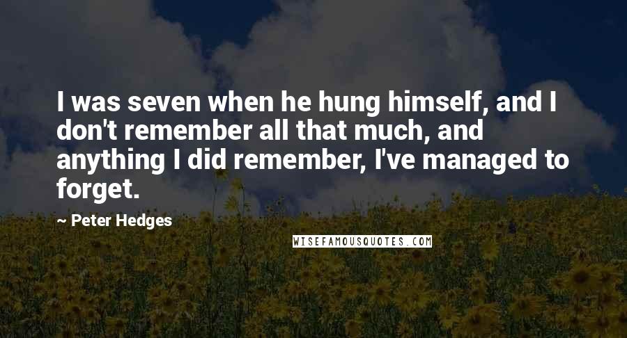 Peter Hedges Quotes: I was seven when he hung himself, and I don't remember all that much, and anything I did remember, I've managed to forget.