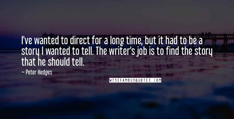 Peter Hedges Quotes: I've wanted to direct for a long time, but it had to be a story I wanted to tell. The writer's job is to find the story that he should tell.