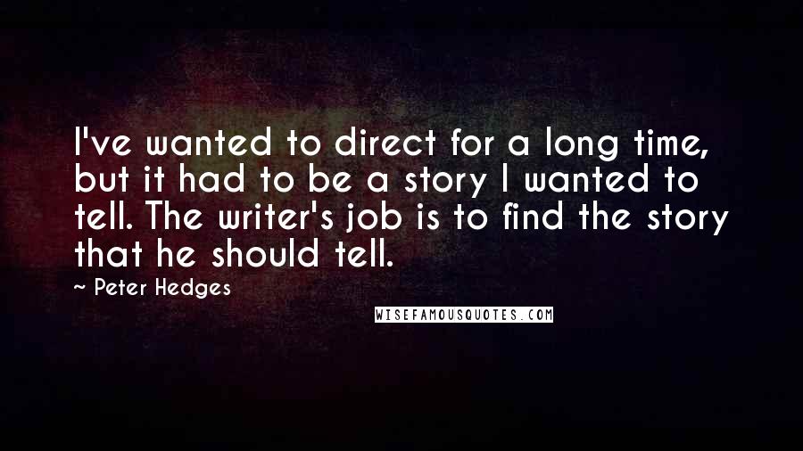 Peter Hedges Quotes: I've wanted to direct for a long time, but it had to be a story I wanted to tell. The writer's job is to find the story that he should tell.