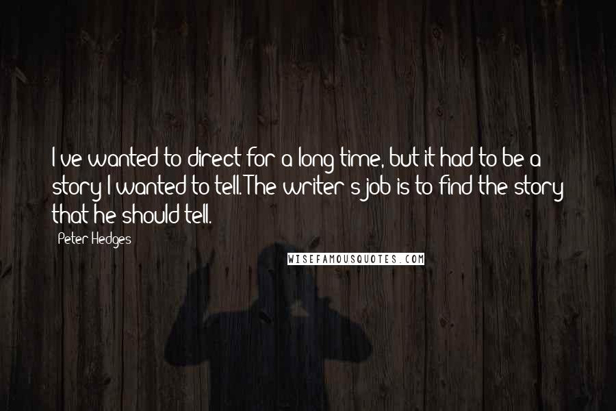 Peter Hedges Quotes: I've wanted to direct for a long time, but it had to be a story I wanted to tell. The writer's job is to find the story that he should tell.