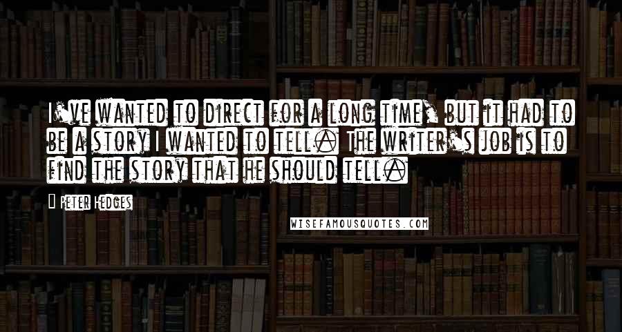 Peter Hedges Quotes: I've wanted to direct for a long time, but it had to be a story I wanted to tell. The writer's job is to find the story that he should tell.