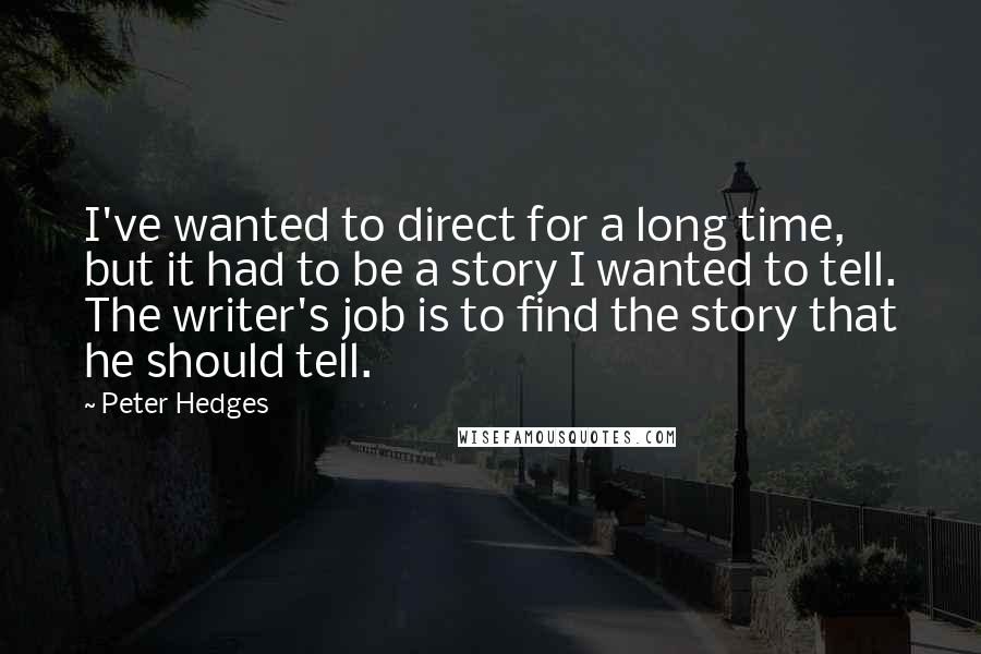 Peter Hedges Quotes: I've wanted to direct for a long time, but it had to be a story I wanted to tell. The writer's job is to find the story that he should tell.