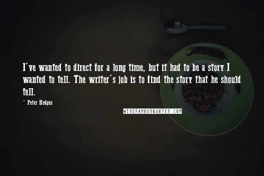 Peter Hedges Quotes: I've wanted to direct for a long time, but it had to be a story I wanted to tell. The writer's job is to find the story that he should tell.