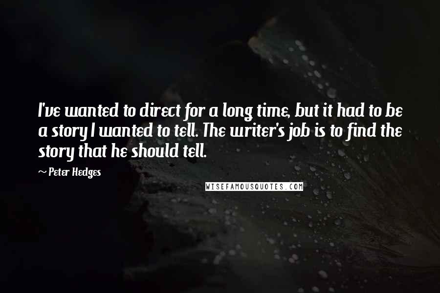 Peter Hedges Quotes: I've wanted to direct for a long time, but it had to be a story I wanted to tell. The writer's job is to find the story that he should tell.