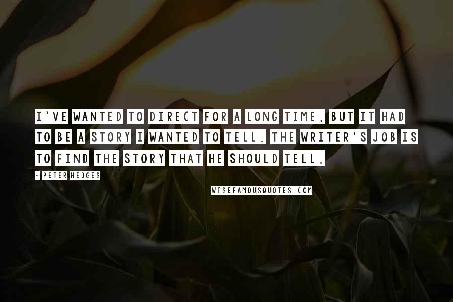 Peter Hedges Quotes: I've wanted to direct for a long time, but it had to be a story I wanted to tell. The writer's job is to find the story that he should tell.