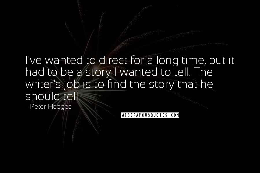 Peter Hedges Quotes: I've wanted to direct for a long time, but it had to be a story I wanted to tell. The writer's job is to find the story that he should tell.
