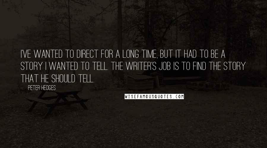 Peter Hedges Quotes: I've wanted to direct for a long time, but it had to be a story I wanted to tell. The writer's job is to find the story that he should tell.