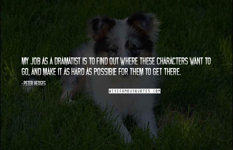 Peter Hedges Quotes: My job as a dramatist is to find out where these characters want to go, and make it as hard as possible for them to get there.