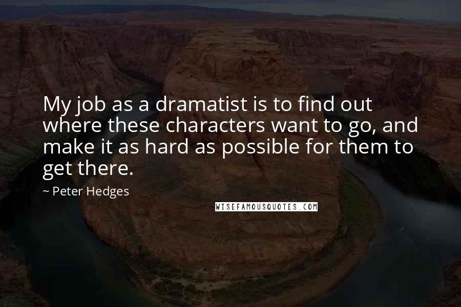 Peter Hedges Quotes: My job as a dramatist is to find out where these characters want to go, and make it as hard as possible for them to get there.