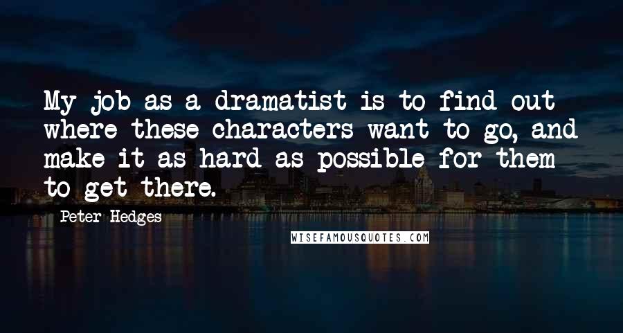 Peter Hedges Quotes: My job as a dramatist is to find out where these characters want to go, and make it as hard as possible for them to get there.