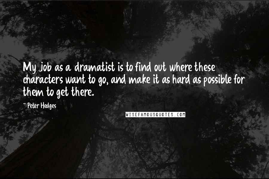 Peter Hedges Quotes: My job as a dramatist is to find out where these characters want to go, and make it as hard as possible for them to get there.