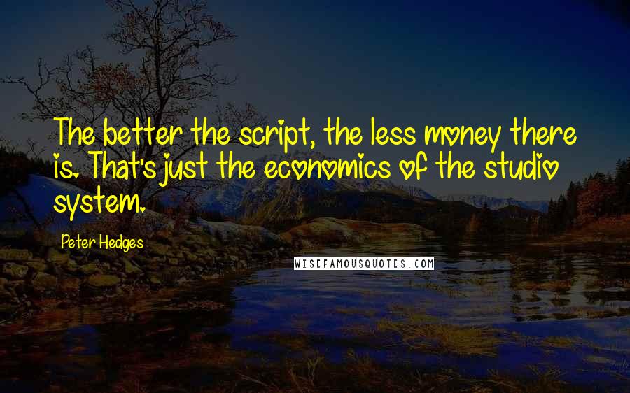 Peter Hedges Quotes: The better the script, the less money there is. That's just the economics of the studio system.