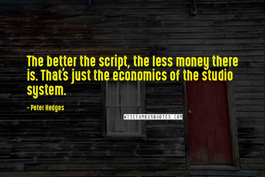 Peter Hedges Quotes: The better the script, the less money there is. That's just the economics of the studio system.