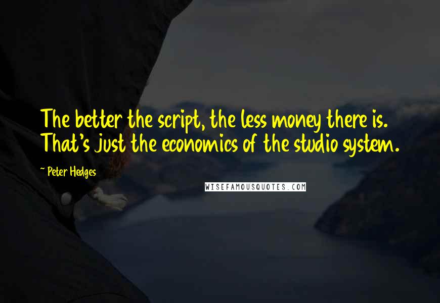 Peter Hedges Quotes: The better the script, the less money there is. That's just the economics of the studio system.